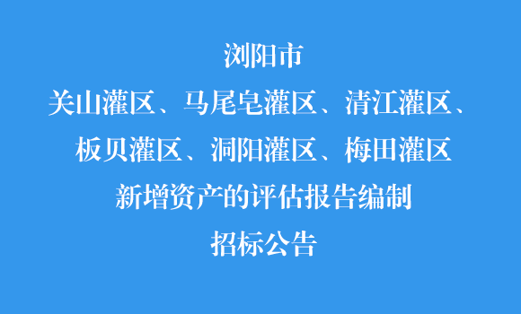 瀏陽市關山灌區、馬尾皂灌區、清江灌區、板貝灌區、洞陽灌區、梅田灌區新增資產的評估報告編制招標公告